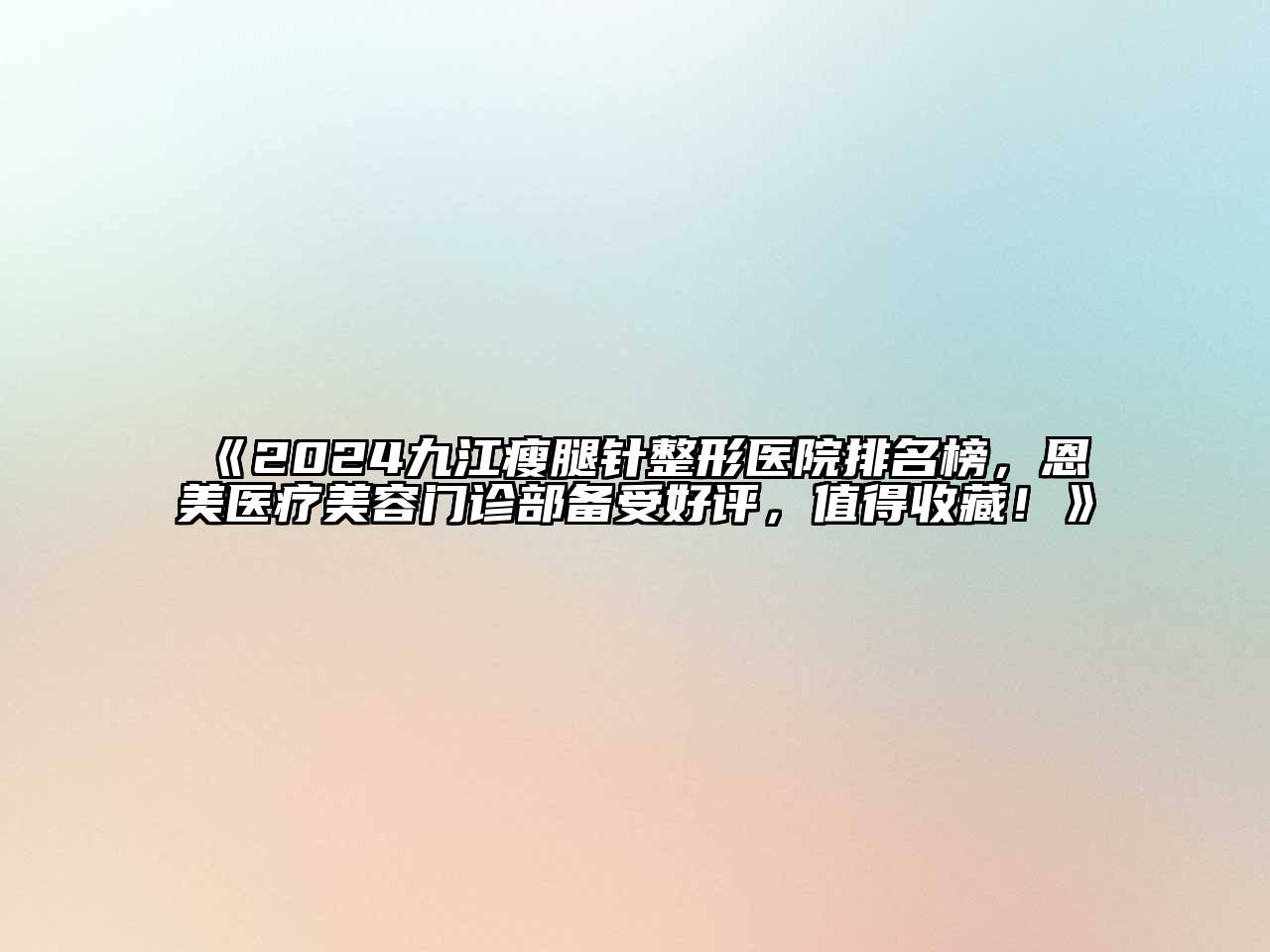 2024九江瘦腿针整形医院排名榜，恩美医疗美容门诊部备受好评，值得收藏！