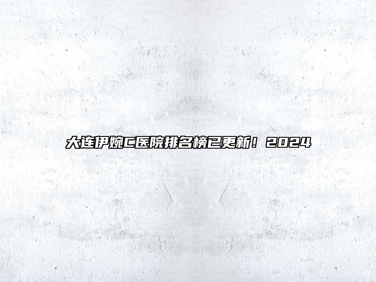 大连伊婉C医院排名榜已更新！2024