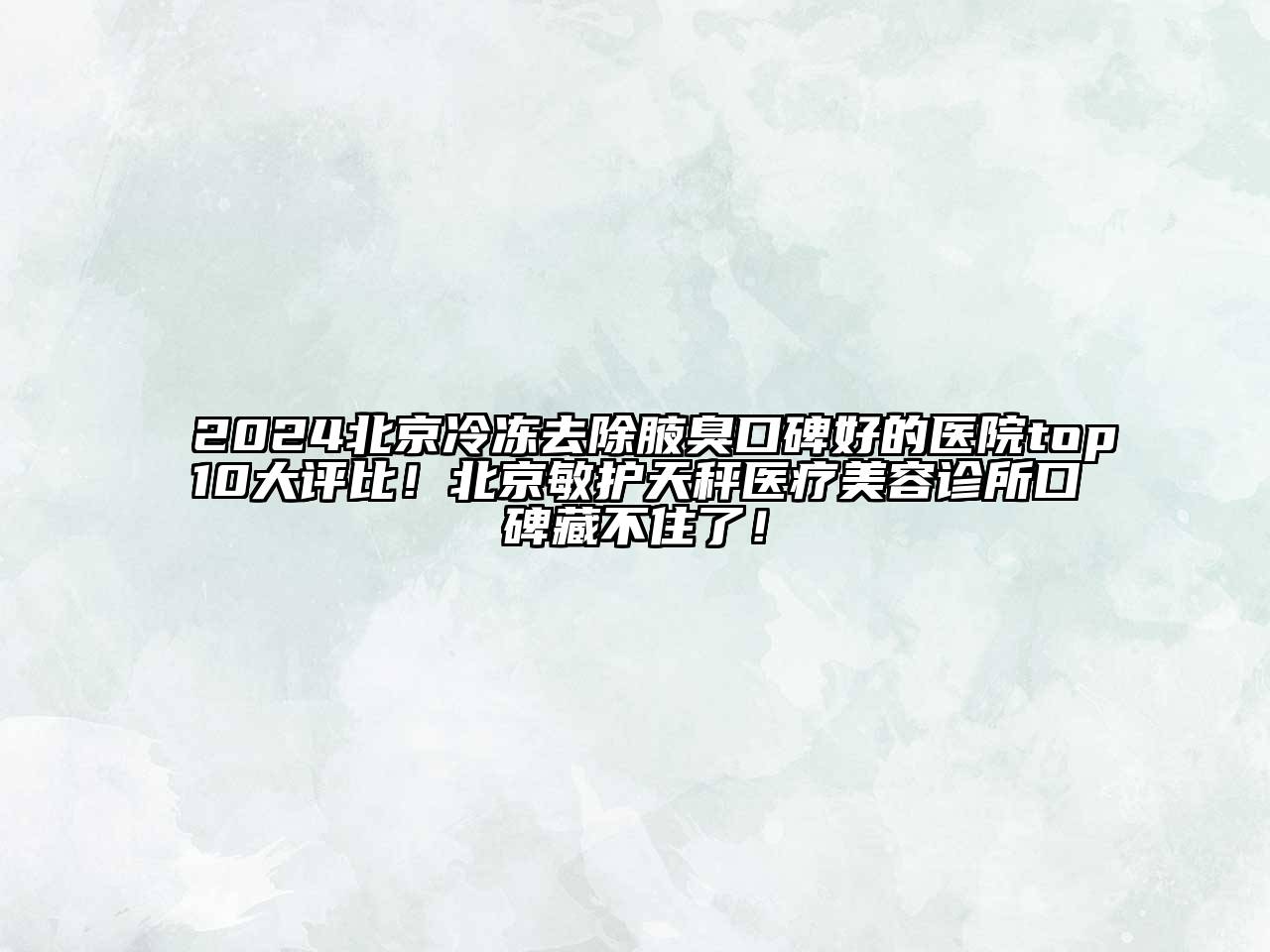 2025北京冷冻去除腋臭口碑好的医院top10大评比！北京敏护天秤医疗美容诊所口碑藏不住了！