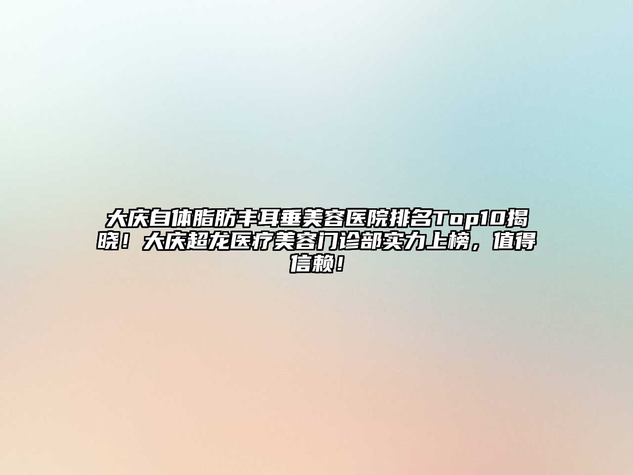 大庆自体脂肪丰耳垂美容医院排名Top10揭晓！大庆超龙医疗美容门诊部实力上榜，值得信赖！
