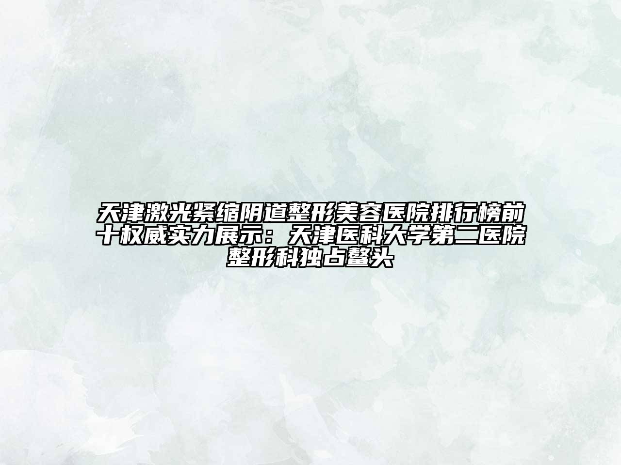 天津激光紧缩阴道整形美容医院排行榜前十权威实力展示：天津医科大学第二医院整形科独占鳌头