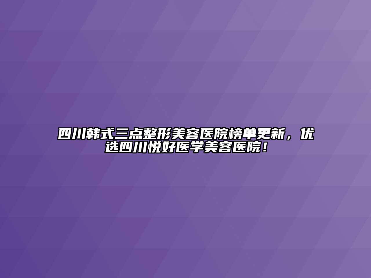四川韩式三点整形美容医院榜单更新，优选四川悦好医学美容医院！