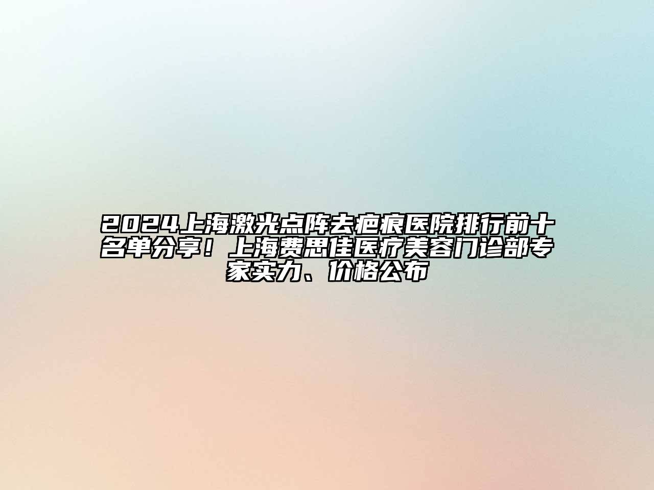 2024上海激光点阵去疤痕医院排行前十名单分享！上海费思佳医疗美容门诊部专家实力、价格公布