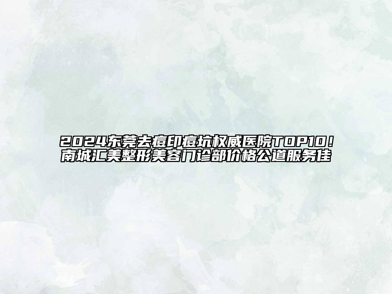 2024东莞去痘印痘坑权威医院TOP10！南城汇美整形美容门诊部价格公道服务佳