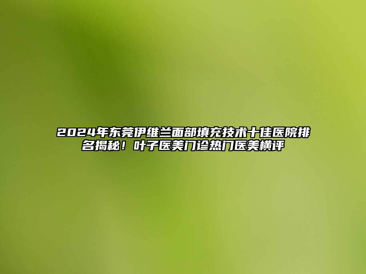 2025年东莞伊维兰面部填充技术十佳医院排名揭秘！叶子医美门诊热门医美横评