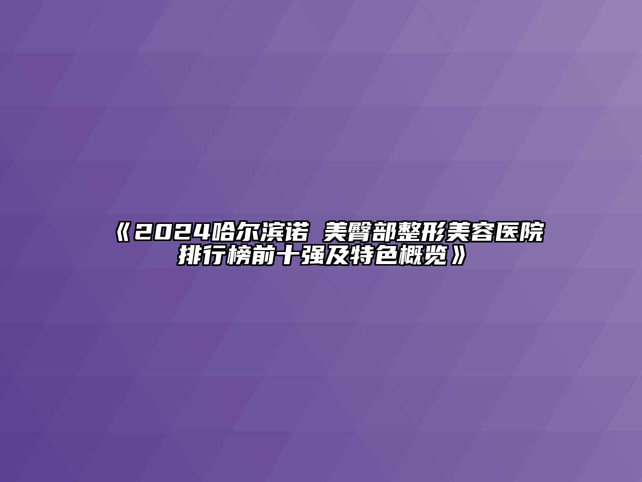 2025哈尔滨诺嬄美臀部整形美容医院排行榜前十强及特色概览