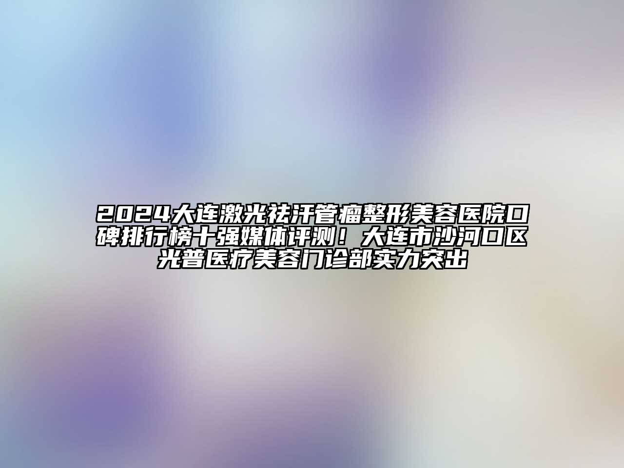 2024大连激光祛汗管瘤整形美容医院口碑排行榜十强媒体评测！大连市沙河口区光普医疗美容门诊部实力突出