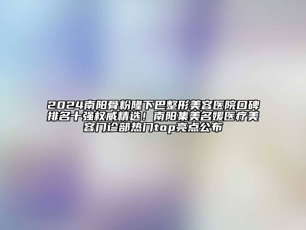2025南阳骨粉隆下巴整形美容医院口碑排名十强权威精选！南阳集美名媛医疗美容门诊部热门top亮点公布