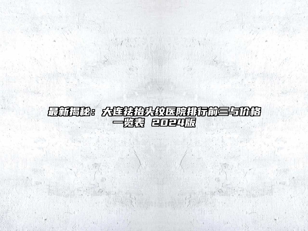 最新揭秘：大连祛抬头纹医院排行前三与价格一览表 2025版