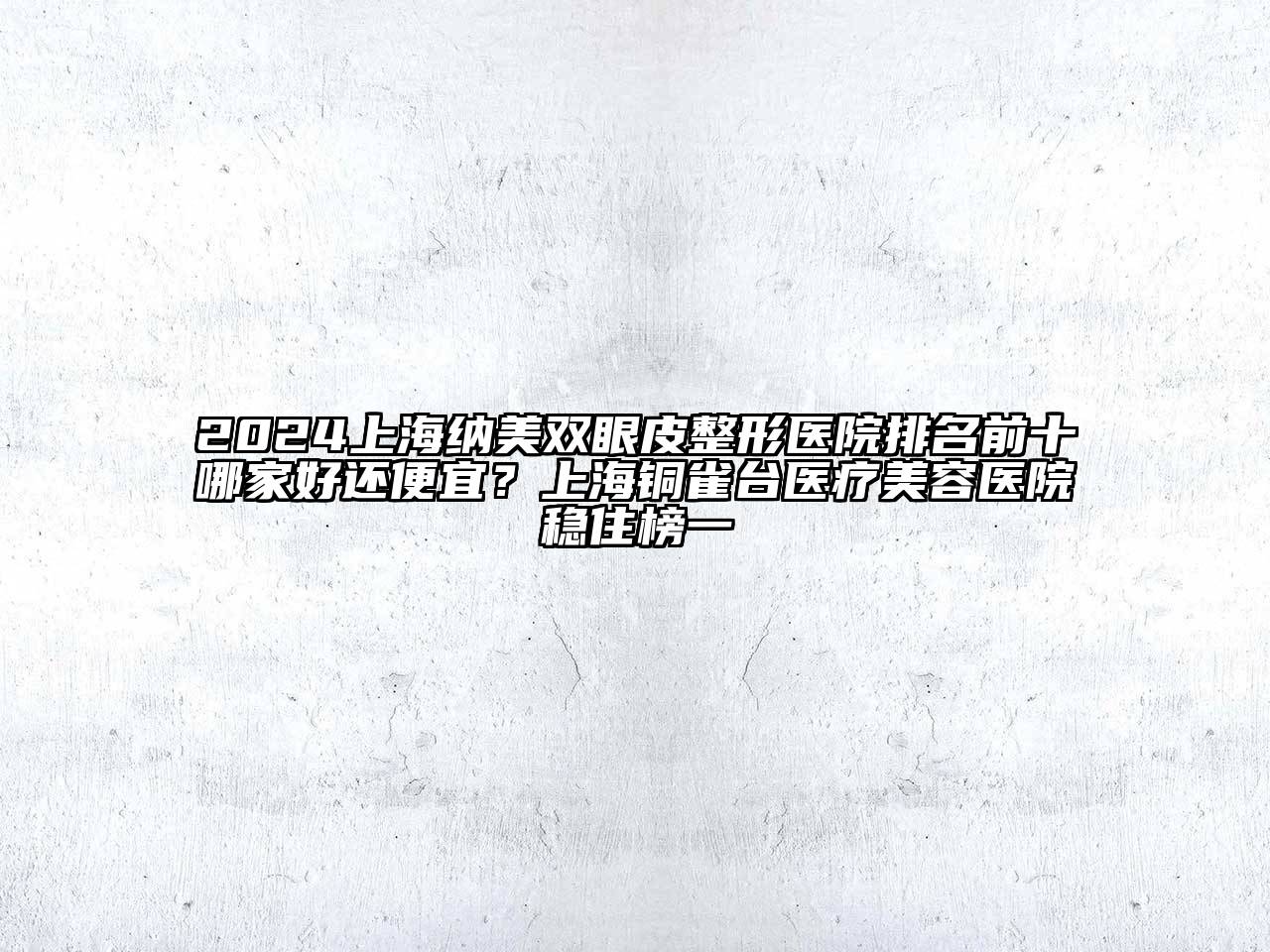 2024上海纳美双眼皮整形医院排名前十哪家好还便宜？上海铜雀台医疗美容医院稳住榜一