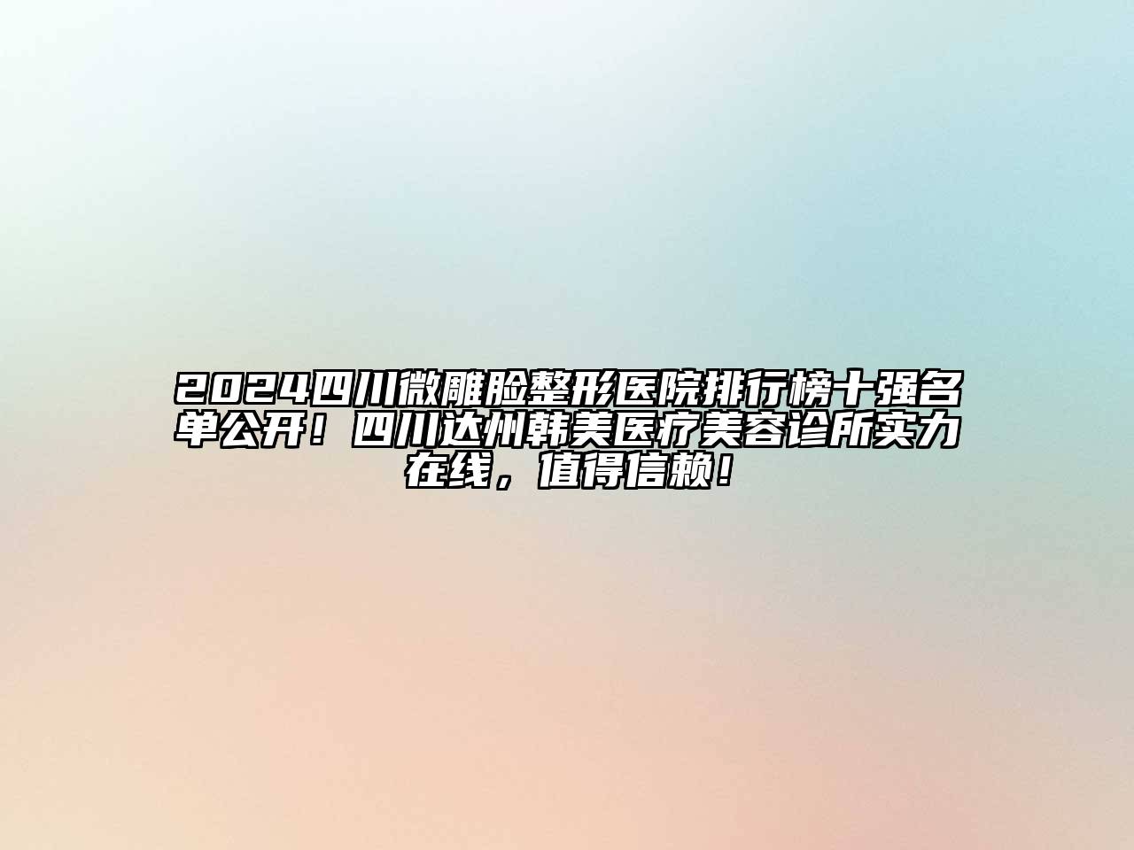 2024四川微雕脸整形医院排行榜十强名单公开！四川达州韩美医疗美容诊所实力在线，值得信赖！
