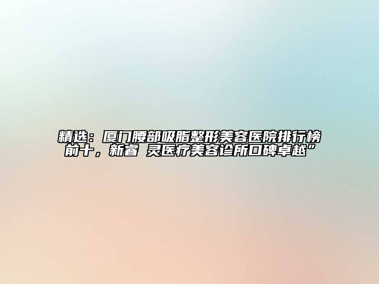 精选：厦门腰部吸脂整形美容医院排行榜前十，新睿妡灵医疗美容诊所口碑卓越”