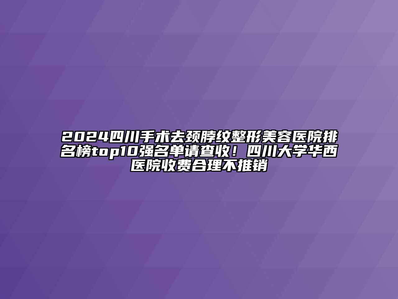 2024四川手术去颈脖纹整形美容医院排名榜top10强名单请查收！四川大学华西医院收费合理不推销