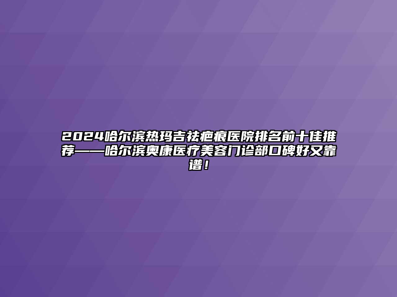2025哈尔滨热玛吉祛疤痕医院排名前十佳推荐——哈尔滨奥康医疗美容门诊部口碑好又靠谱！
