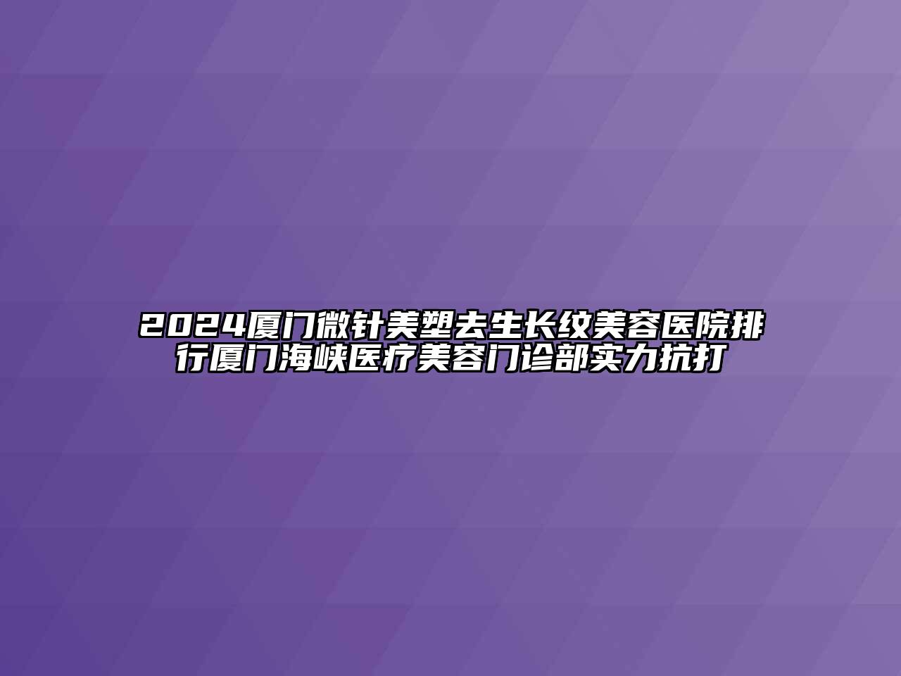2024厦门微针美塑去生长纹美容医院排行厦门海峡医疗美容门诊部实力抗打