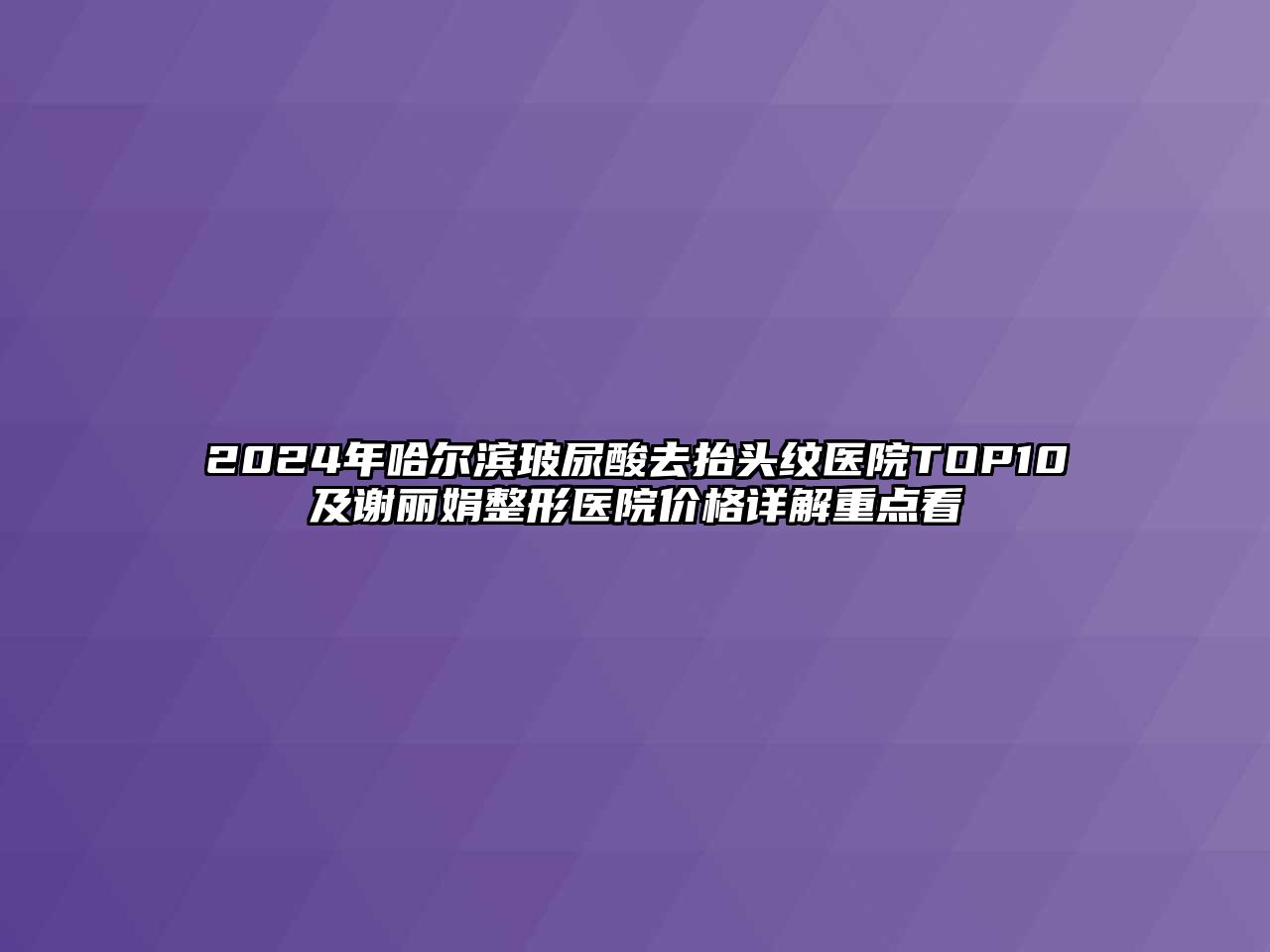 2025年哈尔滨玻尿酸去抬头纹医院TOP10及谢丽娟整形医院价格详解重点看