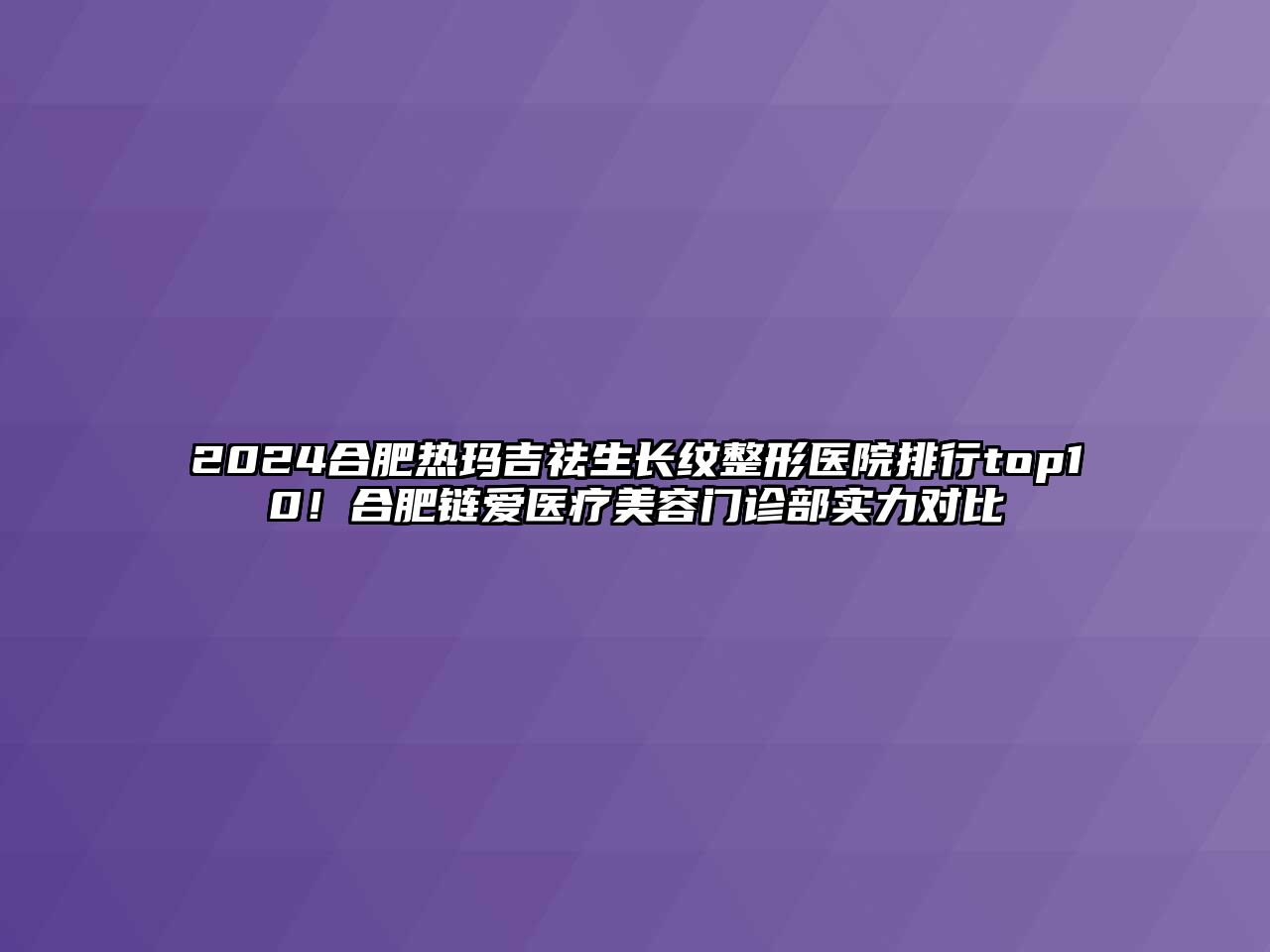 2025合肥热玛吉祛生长纹整形医院排行top10！合肥链爱医疗美容门诊部实力对比