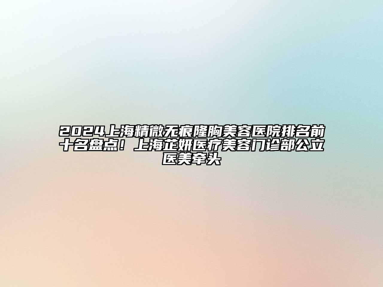 2024上海精微无痕隆胸美容医院排名前十名盘点！上海芷妍医疗美容门诊部公立医美牵头