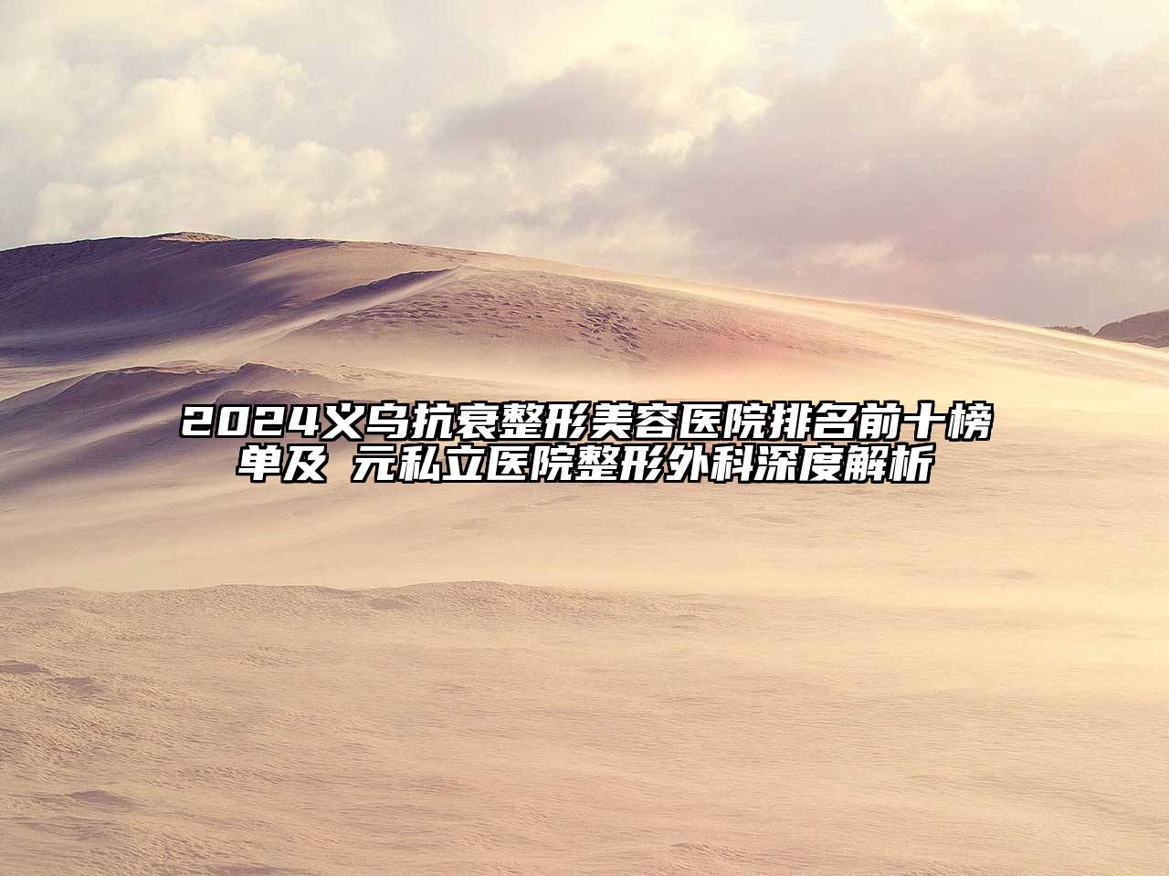 2024义乌抗衰整形美容医院排名前十榜单及復元私立医院整形外科深度解析