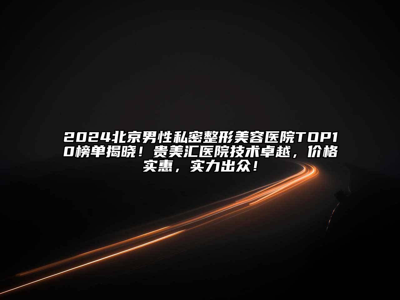 2024北京男性私密整形美容医院TOP10榜单揭晓！贵美汇医院技术卓越，价格实惠，实力出众！