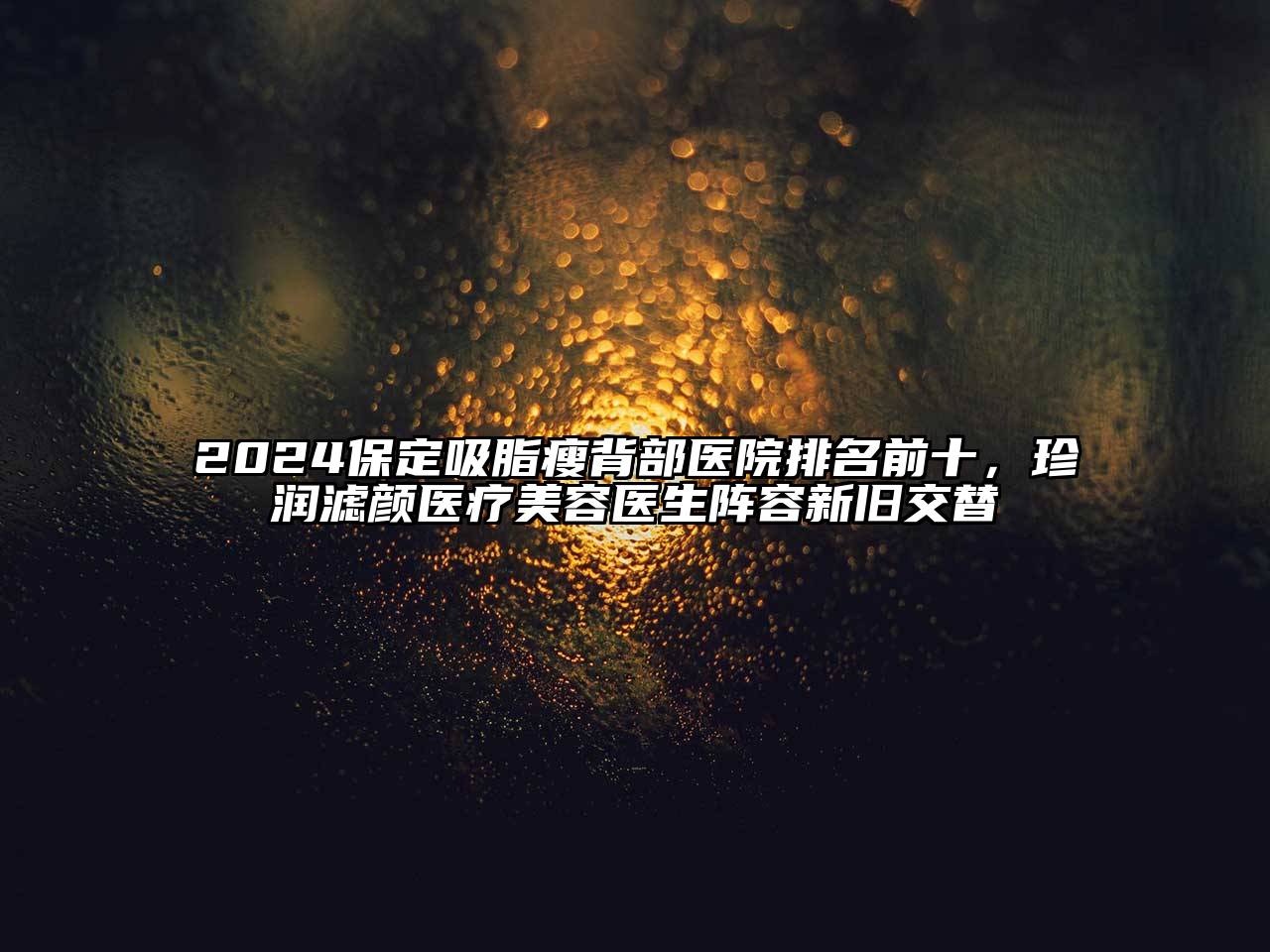 2024保定吸脂瘦背部医院排名前十，珍润滤颜医疗美容医生阵容新旧交替