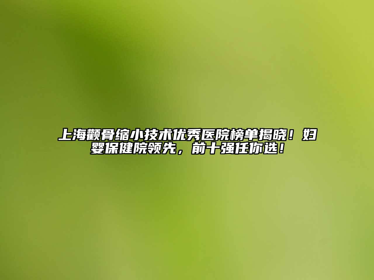 上海颧骨缩小技术优秀医院榜单揭晓！妇婴保健院领先，前十强任你选！