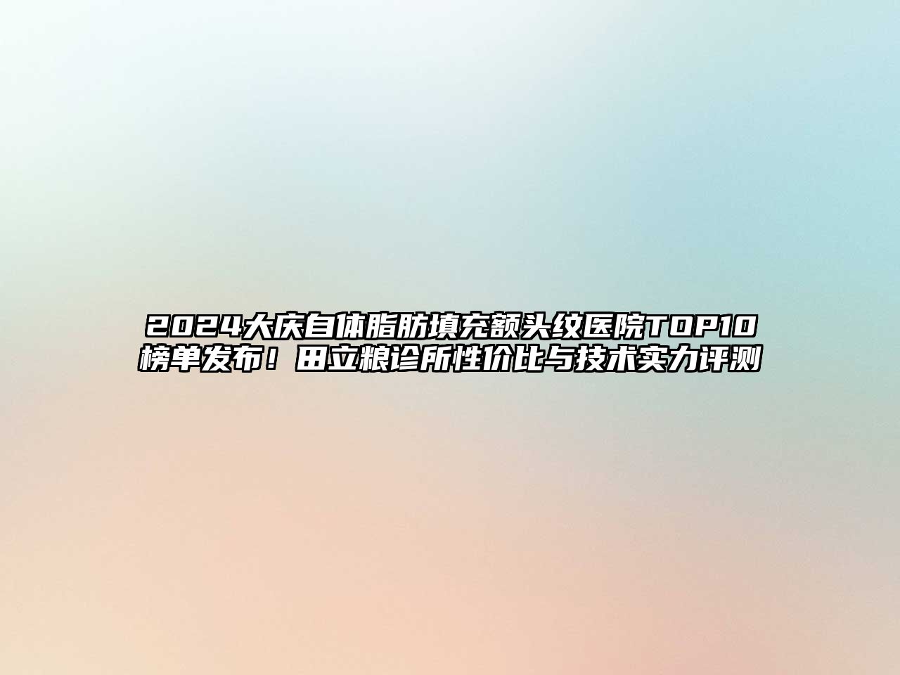2025大庆自体脂肪填充额头纹医院TOP10榜单发布！田立粮诊所性价比与技术实力评测