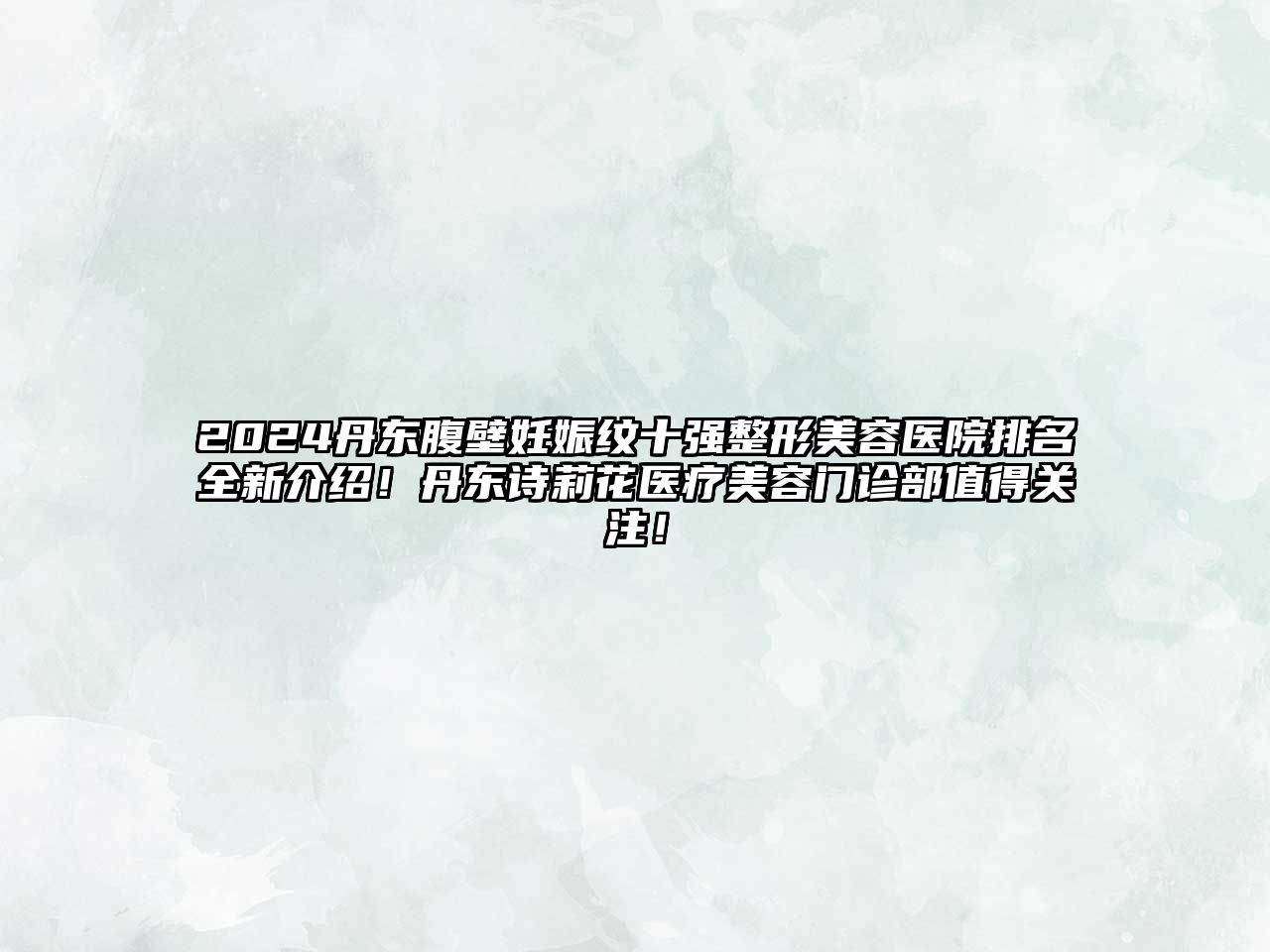 2025丹东腹壁妊娠纹十强整形美容医院排名全新介绍！丹东诗莉花医疗美容门诊部值得关注！