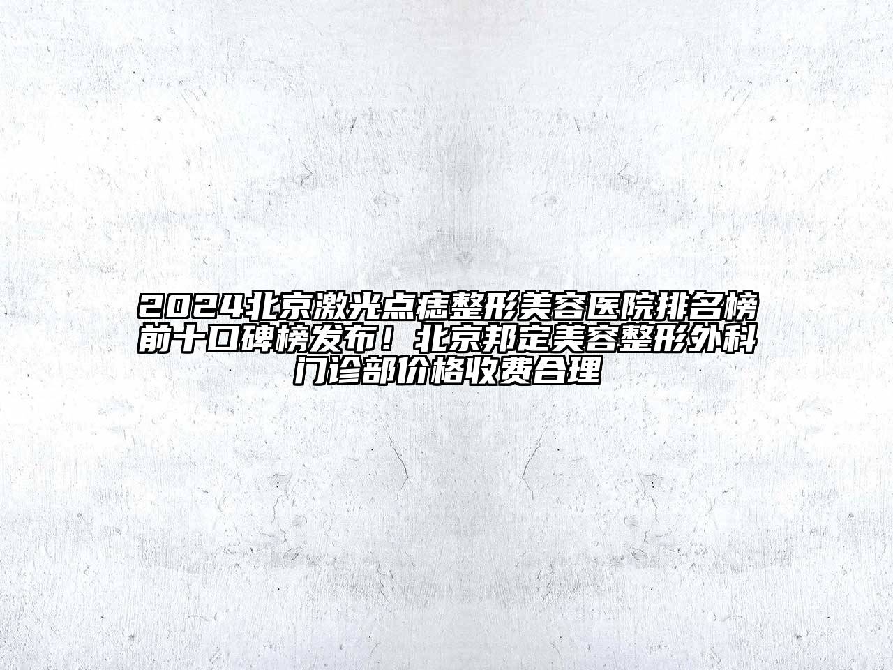 2024北京激光点痣整形美容医院排名榜前十口碑榜发布！北京邦定美容整形外科门诊部价格收费合理