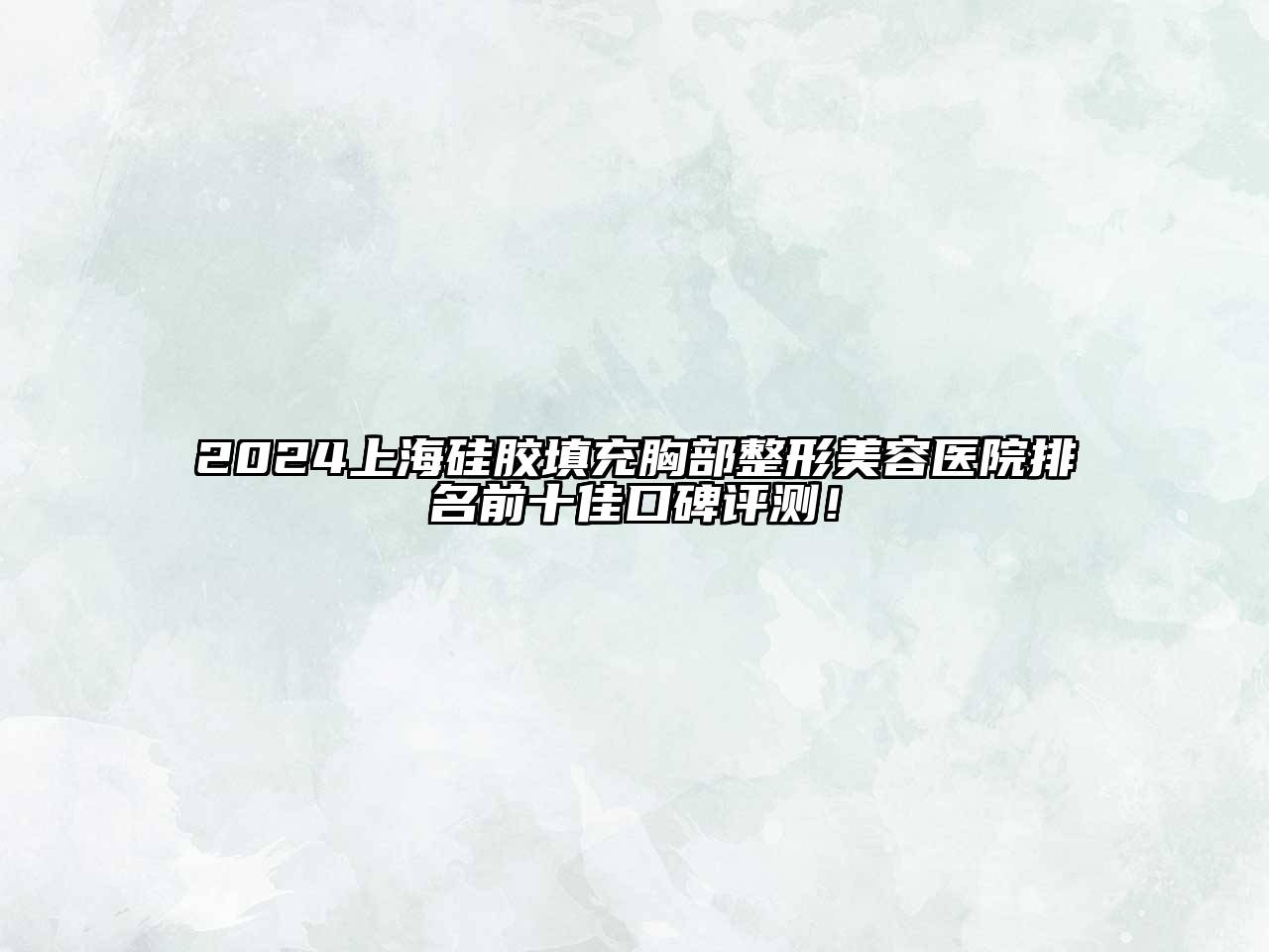 2024上海硅胶填充胸部整形美容医院排名前十佳口碑评测！