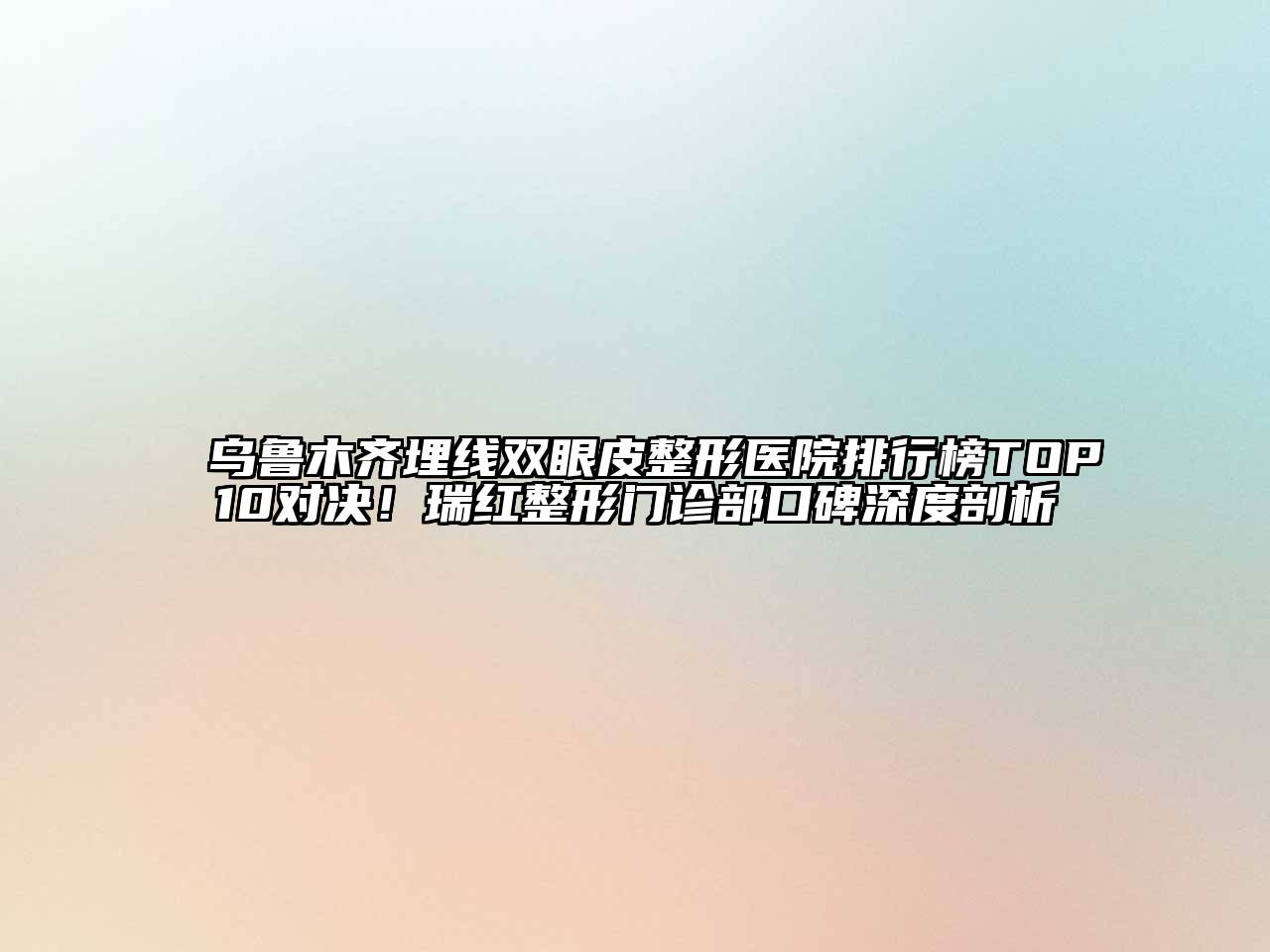 乌鲁木齐埋线双眼皮整形医院排行榜TOP10对决！瑞红整形门诊部口碑深度剖析