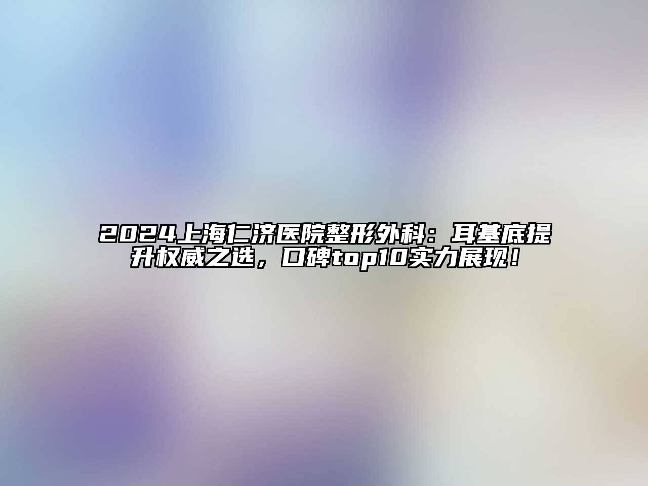 2024上海仁济医院整形外科：耳基底提升权威之选，口碑top10实力展现！