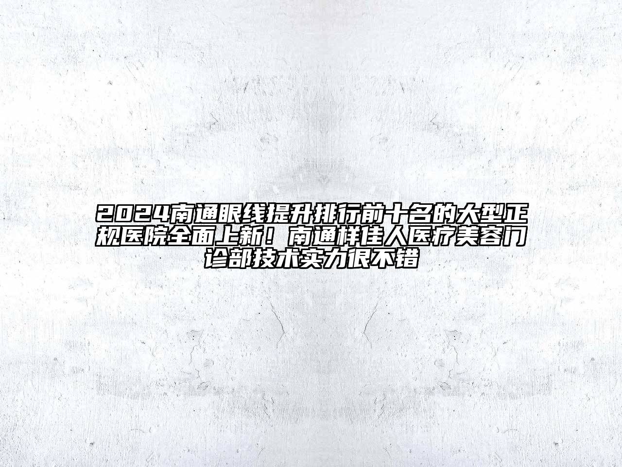2024南通眼线提升排行前十名的大型正规医院全面上新！南通样佳人医疗美容门诊部技术实力很不错