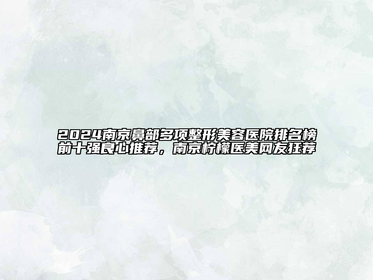 2025南京鼻部多项整形美容医院排名榜前十强良心推荐，南京柠檬医美网友狂荐