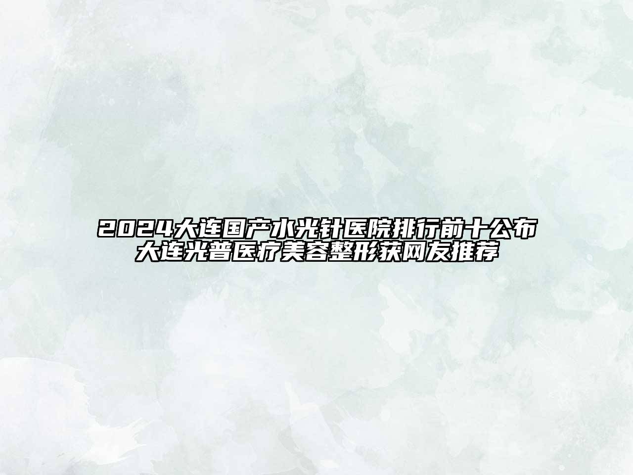 2024大连国产水光针医院排行前十公布大连光普医疗美容整形获网友推荐