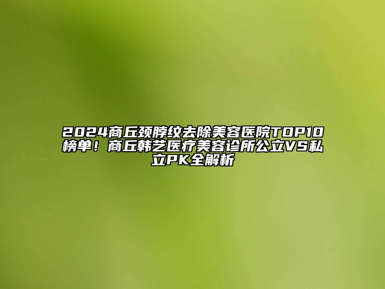 2024商丘颈脖纹去除美容医院TOP10榜单！商丘韩艺医疗美容诊所公立VS私立PK全解析