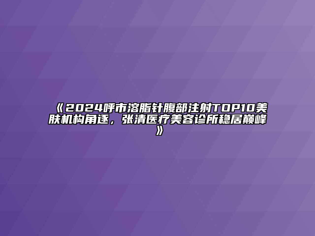 2025呼市溶脂针腹部注射TOP10美肤机构角逐，张清医疗美容诊所稳居巅峰
