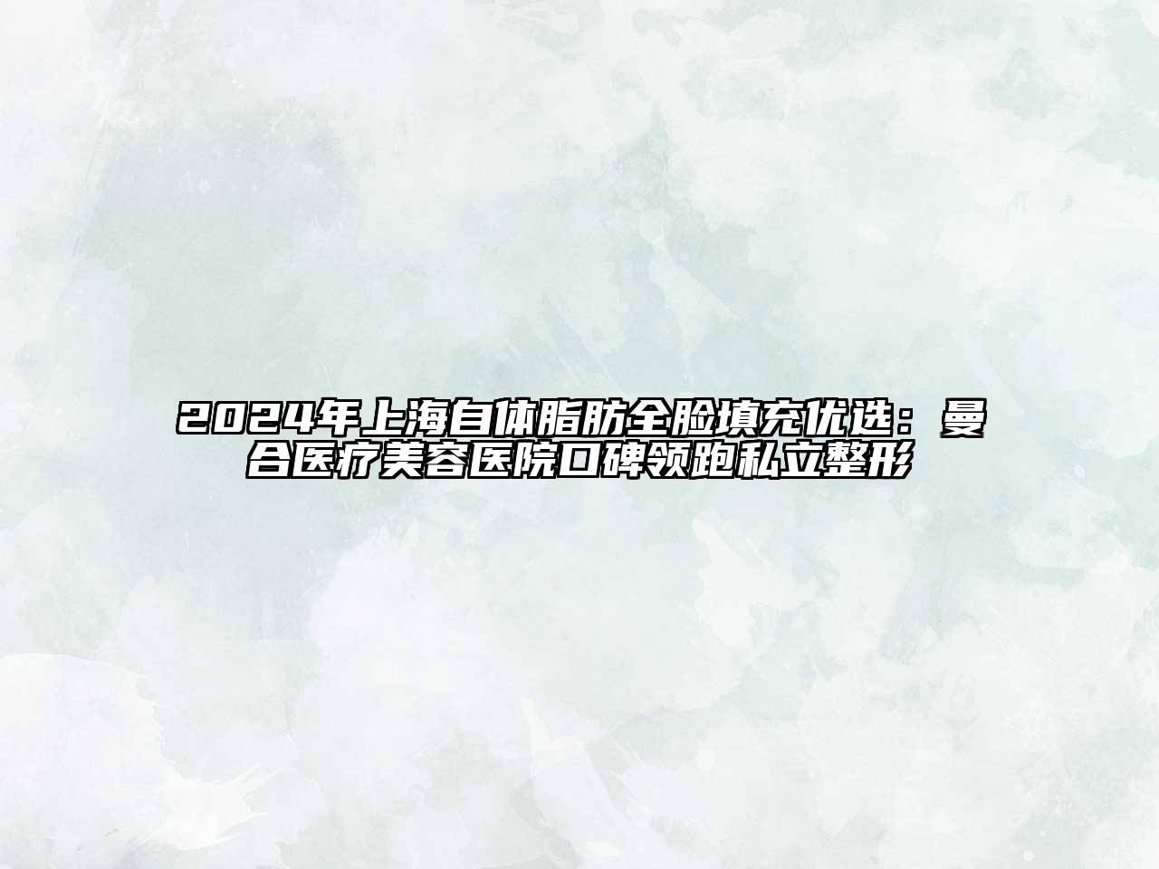 2025年上海自体脂肪全脸填充优选：曼合医疗美容医院口碑领跑私立整形