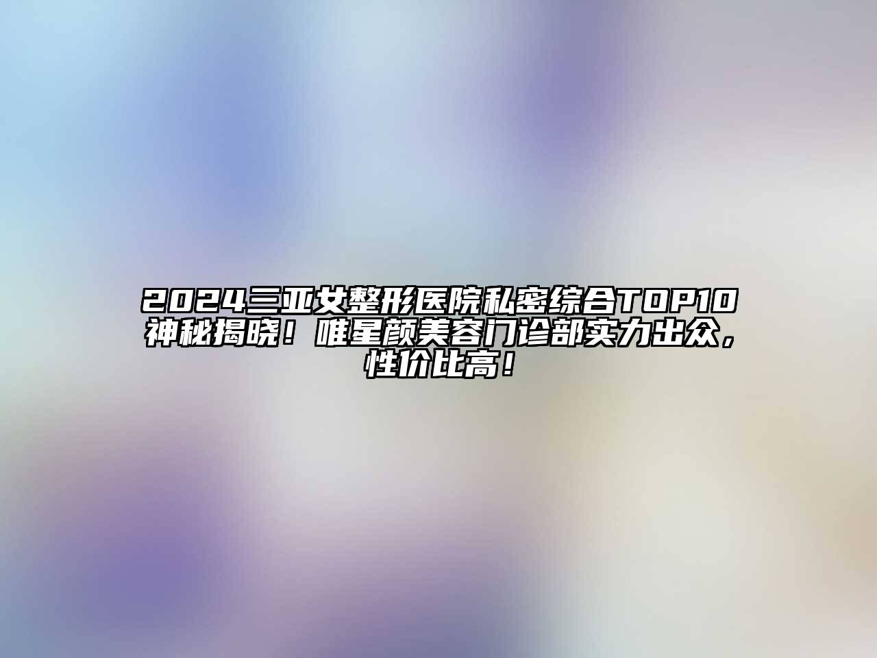 2024三亚女整形医院私密综合TOP10神秘揭晓！唯星颜美容门诊部实力出众，性价比高！