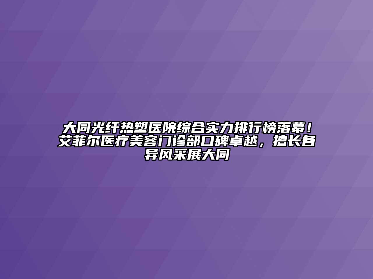 大同光纤热塑医院综合实力排行榜落幕！艾菲尔医疗美容门诊部口碑卓越，擅长各异风采展大同