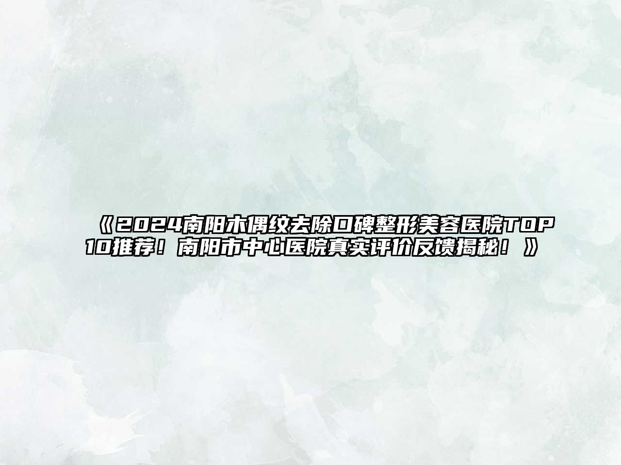 2025南阳木偶纹去除口碑整形美容医院TOP10推荐！南阳市中心医院真实评价反馈揭秘！