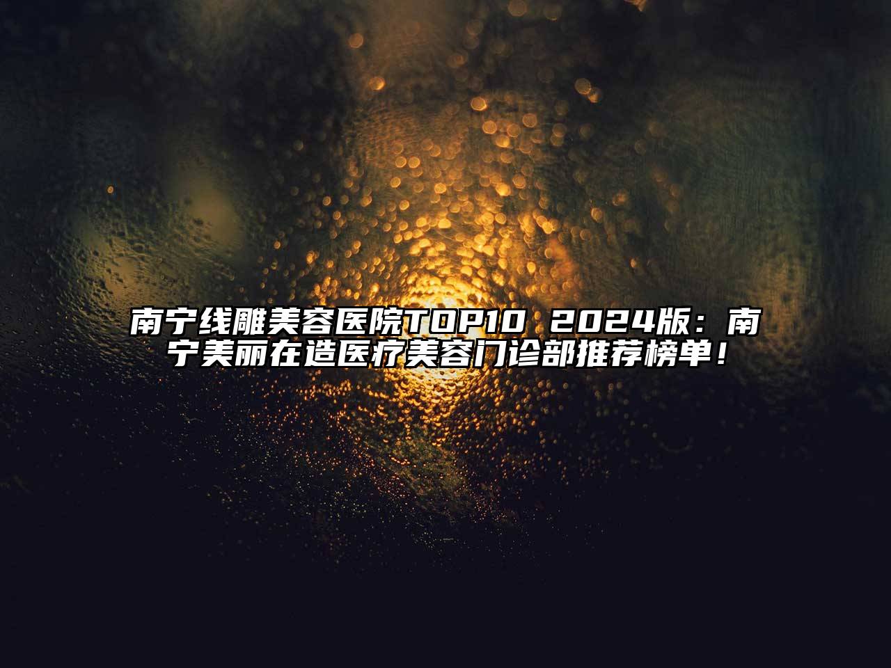 南宁线雕美容医院TOP10 2024版：南宁美丽在造医疗美容门诊部推荐榜单！