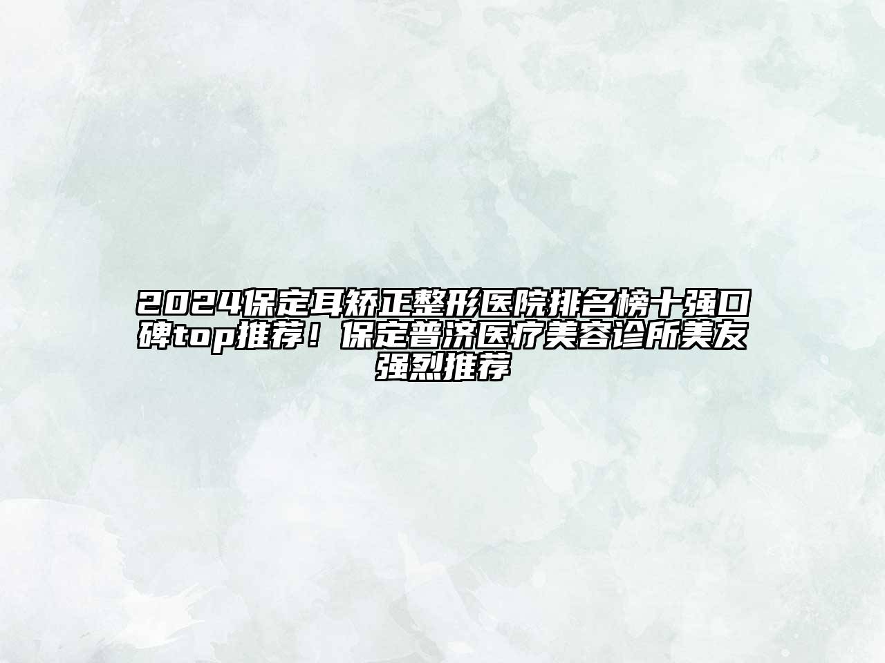 2024保定耳矫正整形医院排名榜十强口碑top推荐！保定普济医疗美容诊所美友强烈推荐