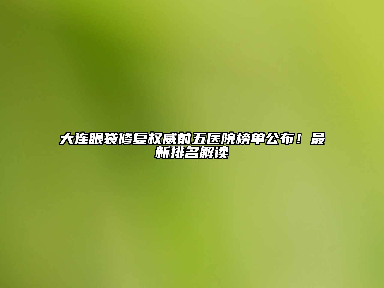 大连眼袋修复权威前五医院榜单公布！最新排名解读