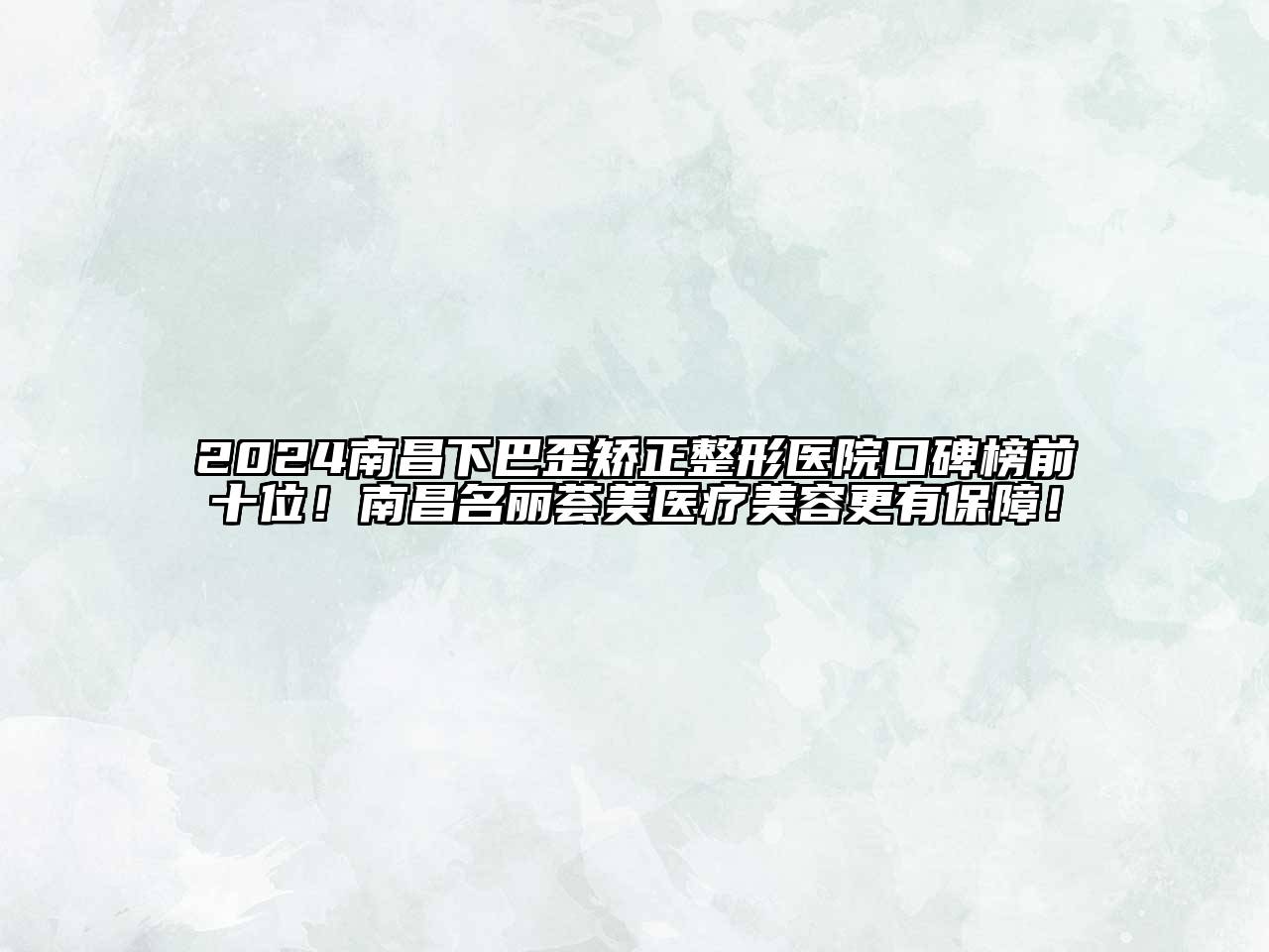 2025南昌下巴歪矫正整形医院口碑榜前十位！南昌名丽荟美医疗美容更有保障！