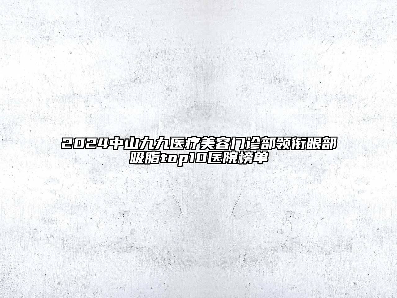 2024中山九九医疗美容门诊部领衔眼部吸脂top10医院榜单