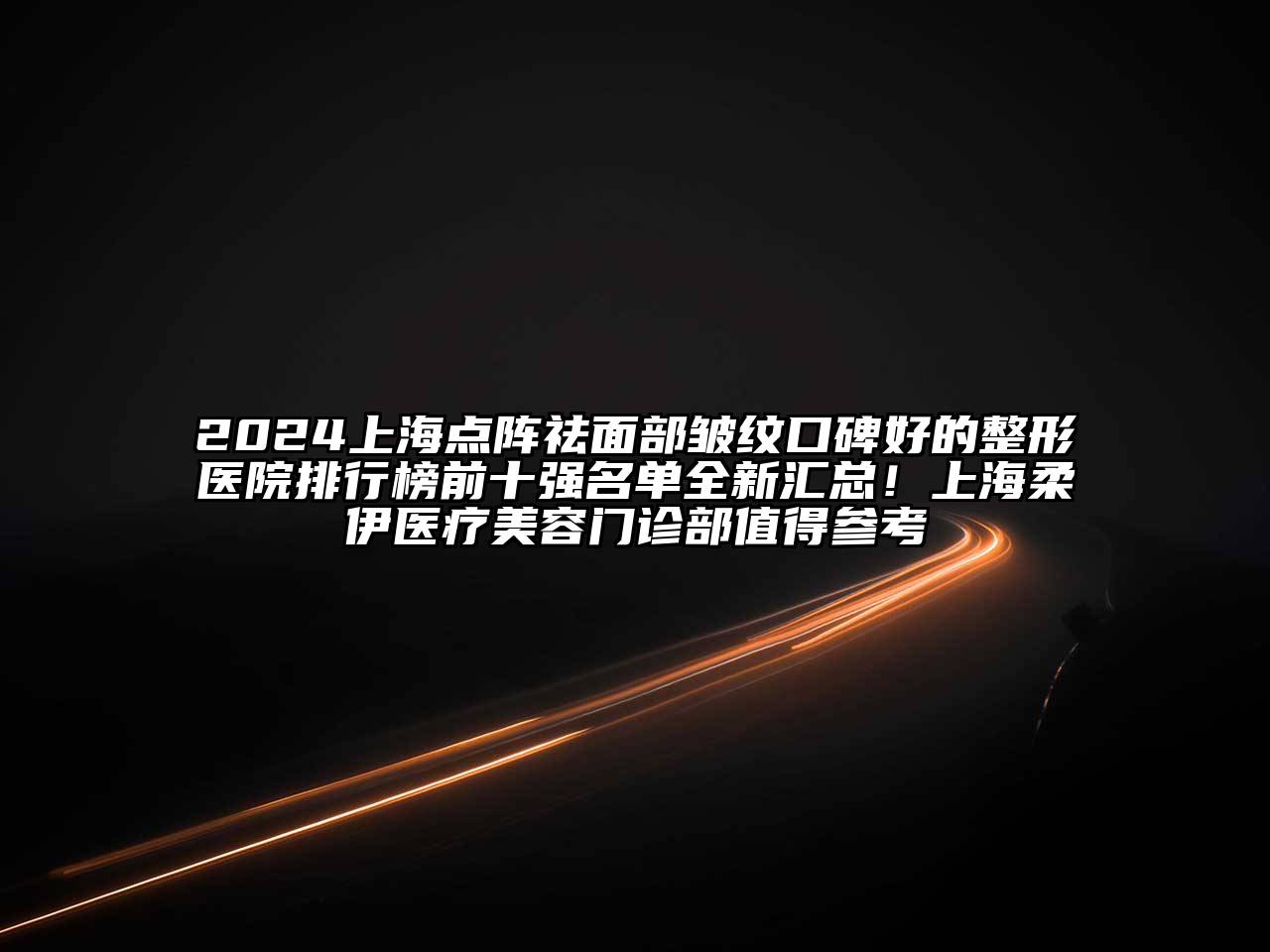 2024上海点阵祛面部皱纹口碑好的整形医院排行榜前十强名单全新汇总！上海柔伊医疗美容门诊部值得参考