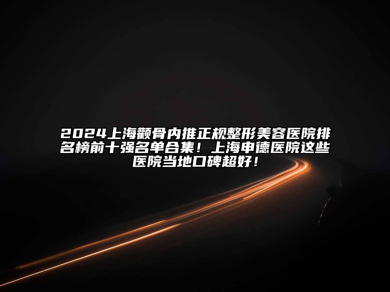 2025上海颧骨内推正规整形美容医院排名榜前十强名单合集！上海申德医院这些医院当地口碑超好！