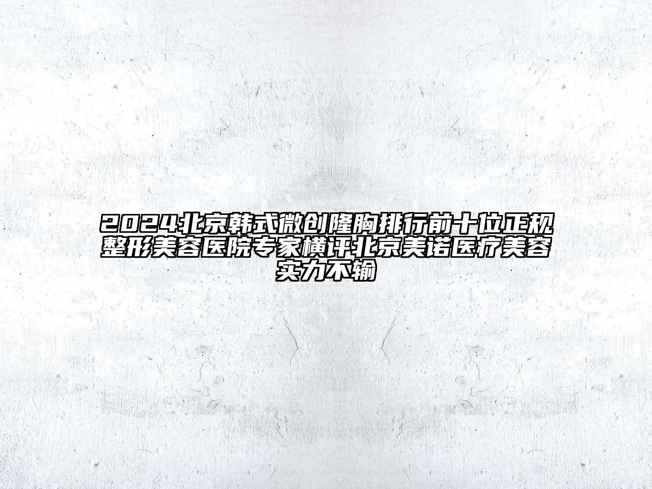 2024北京韩式微创隆胸排行前十位正规整形美容医院专家横评北京美诺医疗美容实力不输