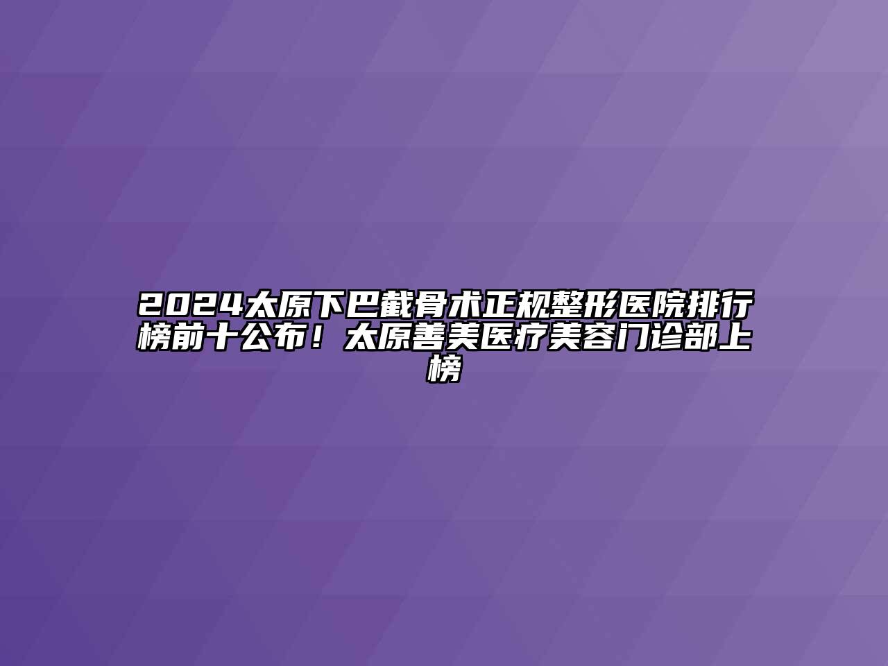 2025太原下巴截骨术正规整形医院排行榜前十公布！太原善美医疗美容门诊部上榜